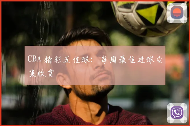 CBA 精彩五佳球:每周最佳进球合集欣赏