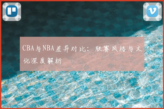 CBA与NBA差异对比:联赛风格与文化深度解析