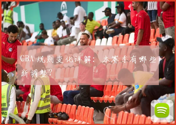 CBA 规则变化详解:本赛季有哪些新调整?