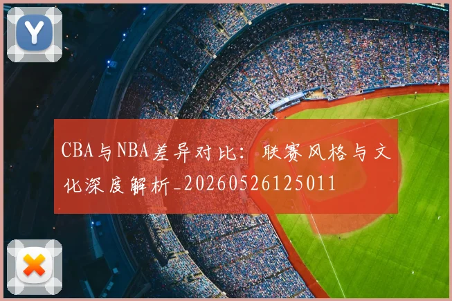 CBA与NBA差异对比:联赛风格与文化深度解析_20260526125011