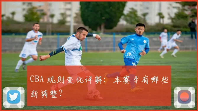 CBA 规则变化详解:本赛季有哪些新调整?