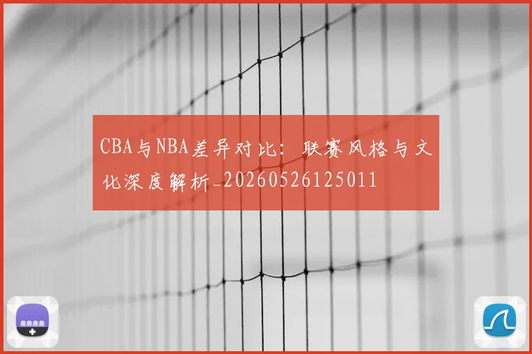CBA与NBA差异对比:联赛风格与文化深度解析_20260526125011